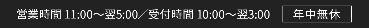営業時間 11:00～翌5:00／受付時間 10:00～翌3:00 年中無休